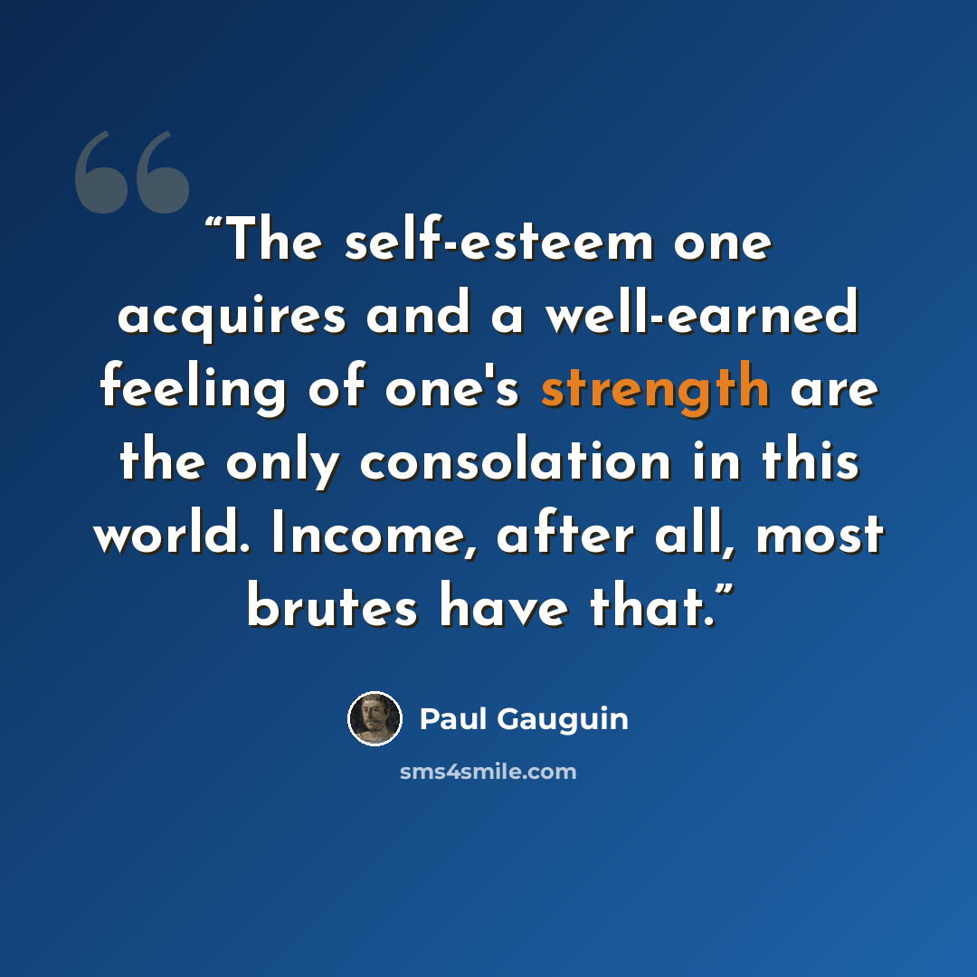 “The self-esteem one acquires and a well-earned feeling of one's strength are the only consolation in this world. Income, after all, most brutes have that.” quote by Paul Gauguin