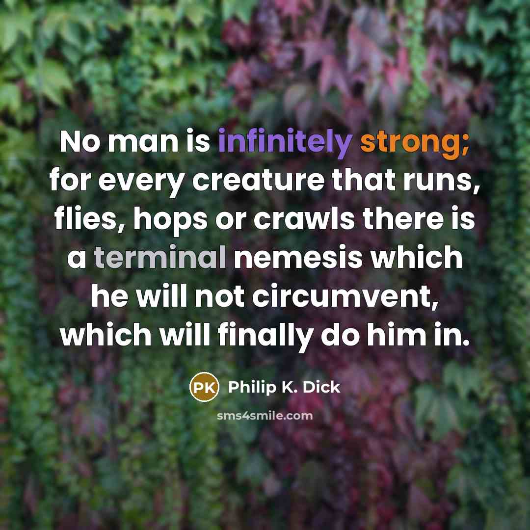 “No man is infinitely strong; for every creature that runs, flies, hops or crawls there is a terminal nemesis which he will not circumvent, which will finally do him in.” quote by Philip K. Dick