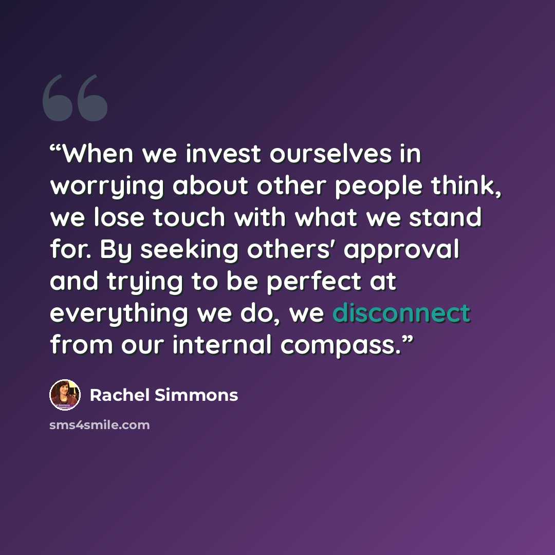 “When we invest ourselves in worrying about other people think, we lose touch with what we stand for. By seeking others' approval and trying to be perfect at everything we do, we disconnect from our internal compass.” quote by Rachel Simmons