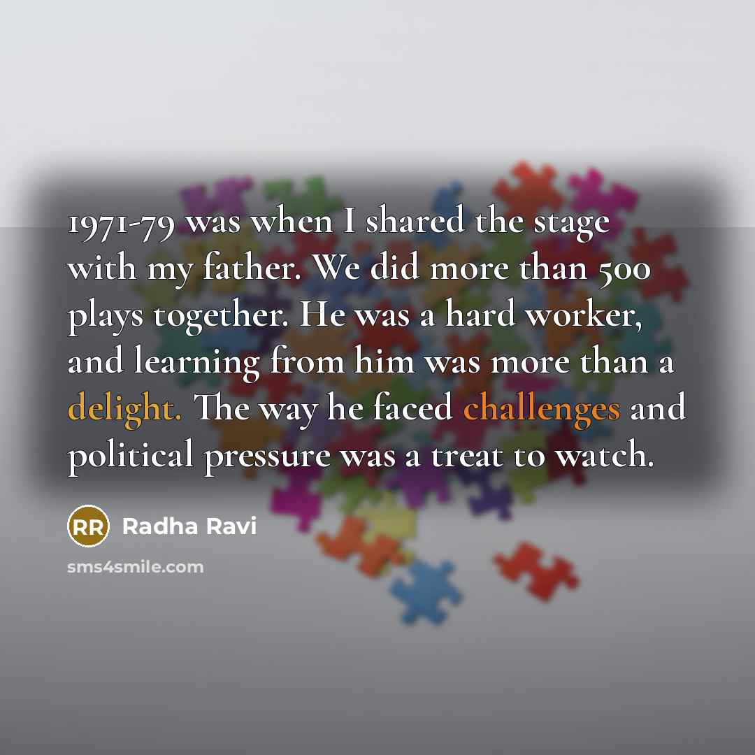 “1971-79 was when I shared the stage with my father. We did more than 500 plays together. He was a hard worker, and learning from him was more than a delight. The way he faced challenges and political pressure was a treat to watch.” quote by Radha Ravi