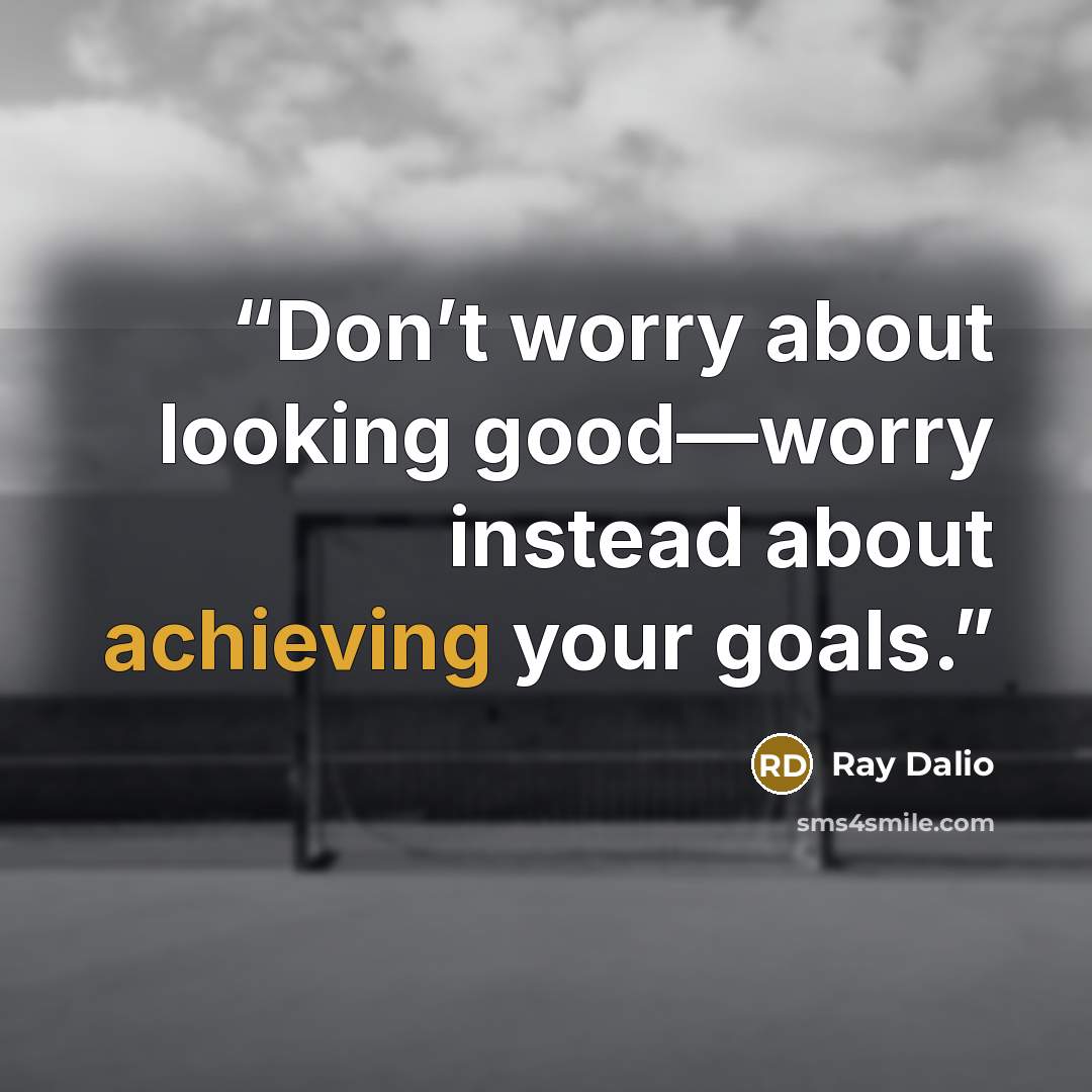 “Don’t worry about looking good—worry instead about achieving your goals.” quote by Ray Dalio