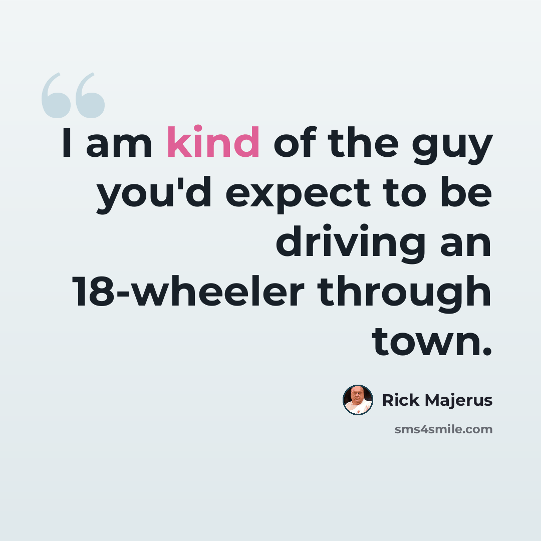 “I am kind of the guy you'd expect to be driving an 18-wheeler through town.” quote by Rick Majerus