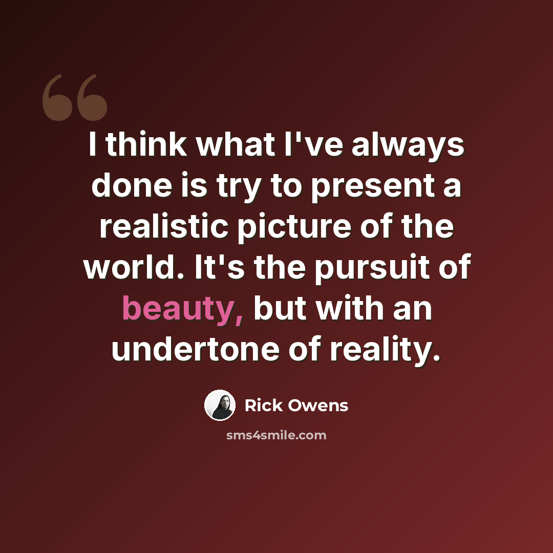 “I think what I've always done is try to present a realistic picture of the world. It's the pursuit of beauty, but with an undertone of reality.” quote by Rick Owens