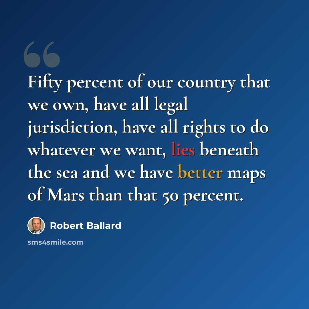 “Fifty percent of our country that we own, have all legal jurisdiction, have all rights to do whatever we want, lies beneath the sea and we have better maps of Mars than that 50 percent.” quote by Robert Ballard