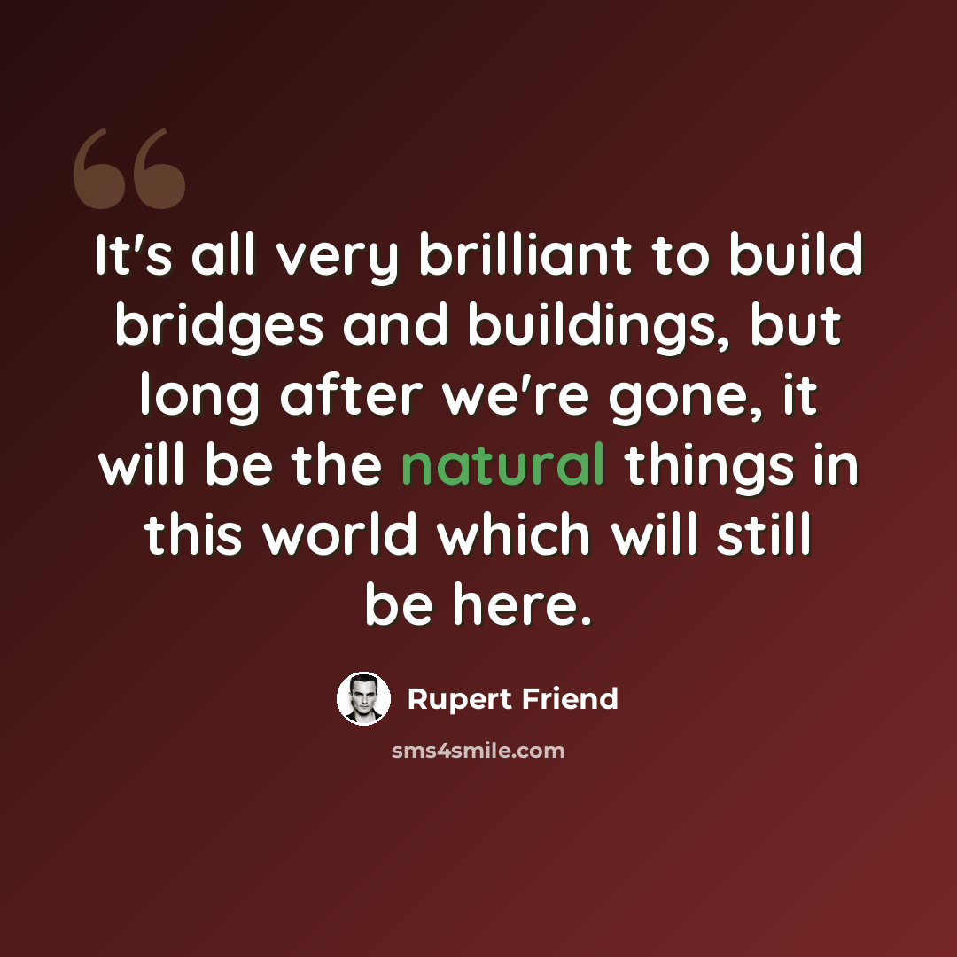 “It's all very brilliant to build bridges and buildings, but long after we're gone, it will be the natural things in this world which will still be here.” quote by Rupert Friend