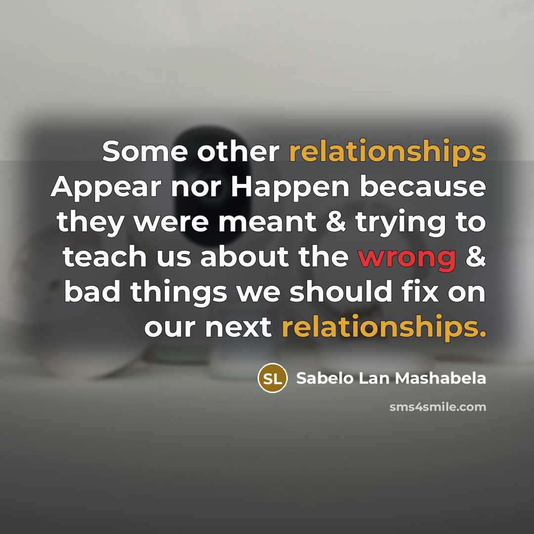 “Some other relationships Appear nor Happen because they were meant & trying to teach us about the wrong & bad things we should fix on our next relationships.” quote by Sabelo Lan Mashabela