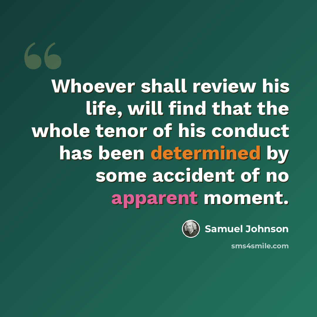 “Whoever shall review his life, will find that the whole tenor of his conduct has been determined by some accident of no apparent moment.” quote by Samuel Johnson