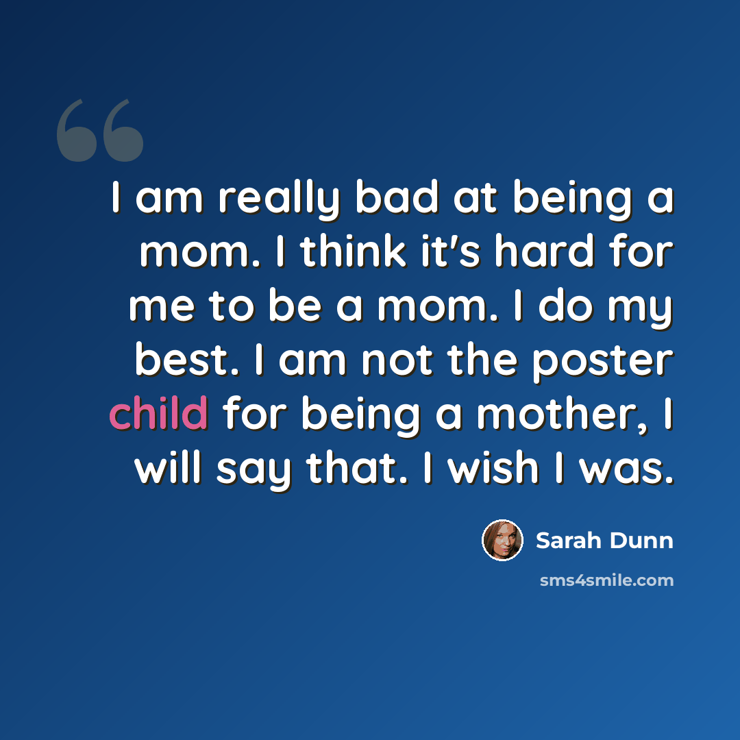“I am really bad at being a mom. I think it's hard for me to be a mom. I do my best. I am not the poster child for being a mother, I will say that. I wish I was.” quote by Sarah Dunn
