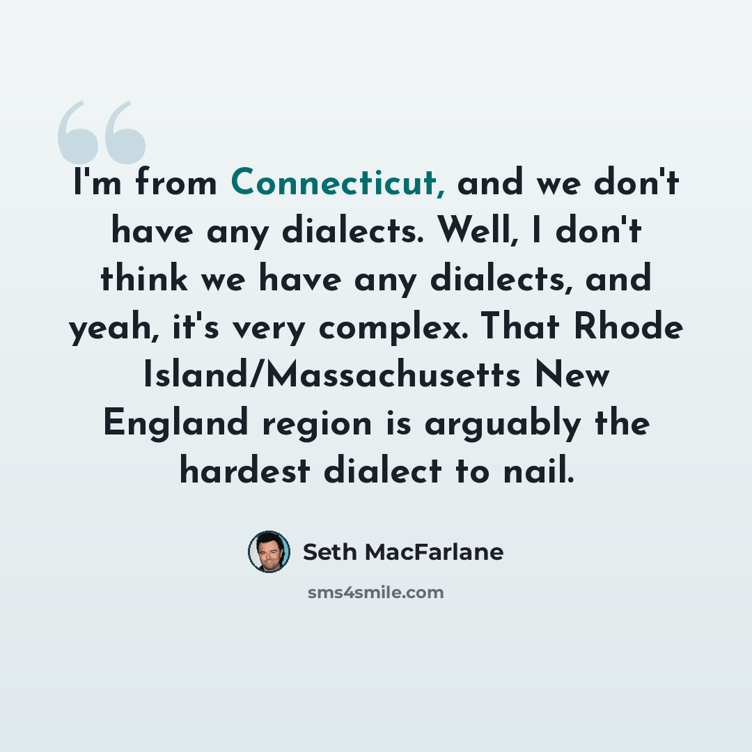 “I'm from Connecticut, and we don't have any dialects. Well, I don't think we have any dialects, and yeah, it's very complex. That Rhode Island/Massachusetts New England region is arguably the hardest dialect to nail.” quote by Seth MacFarlane