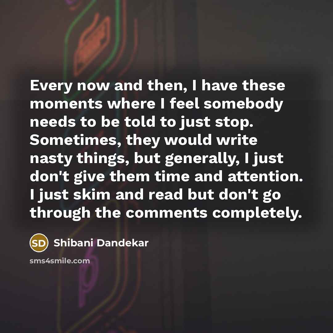 “Every now and then, I have these moments where I feel somebody needs to be told to just stop. Sometimes, they would write nasty things, but generally, I just don't give them time and attention. I just skim and read but don't go through the comments completely.” quote by Shibani Dandekar
