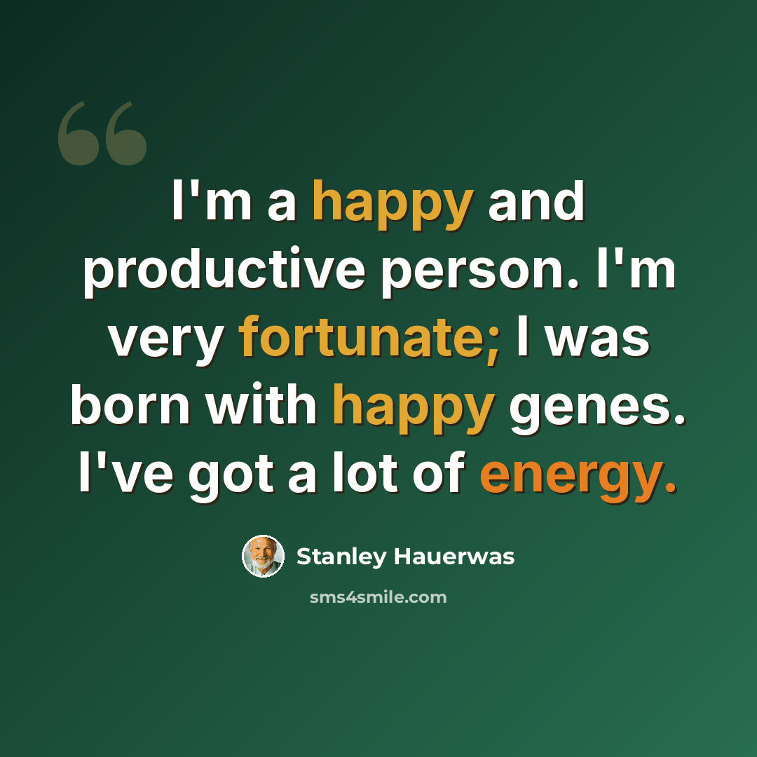 “I'm a happy and productive person. I'm very fortunate; I was born with happy genes. I've got a lot of energy.” quote by Stanley Hauerwas