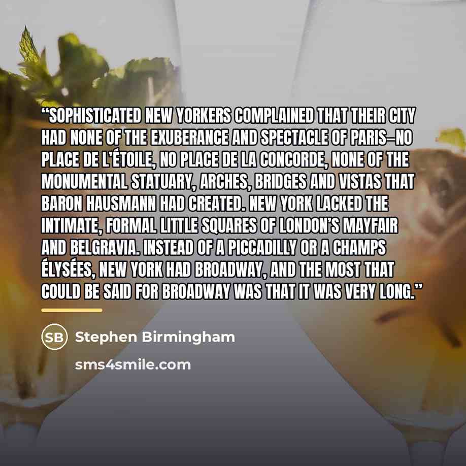 “Sophisticated New Yorkers complained that their city had none of the exuberance and spectacle of Paris—no Place de l’Étoile, no Place de la Concorde, none of the monumental statuary, arches, bridges and vistas that Baron Hausmann had created. New York lacked the intimate, formal little squares of…” quote by Stephen Birmingham