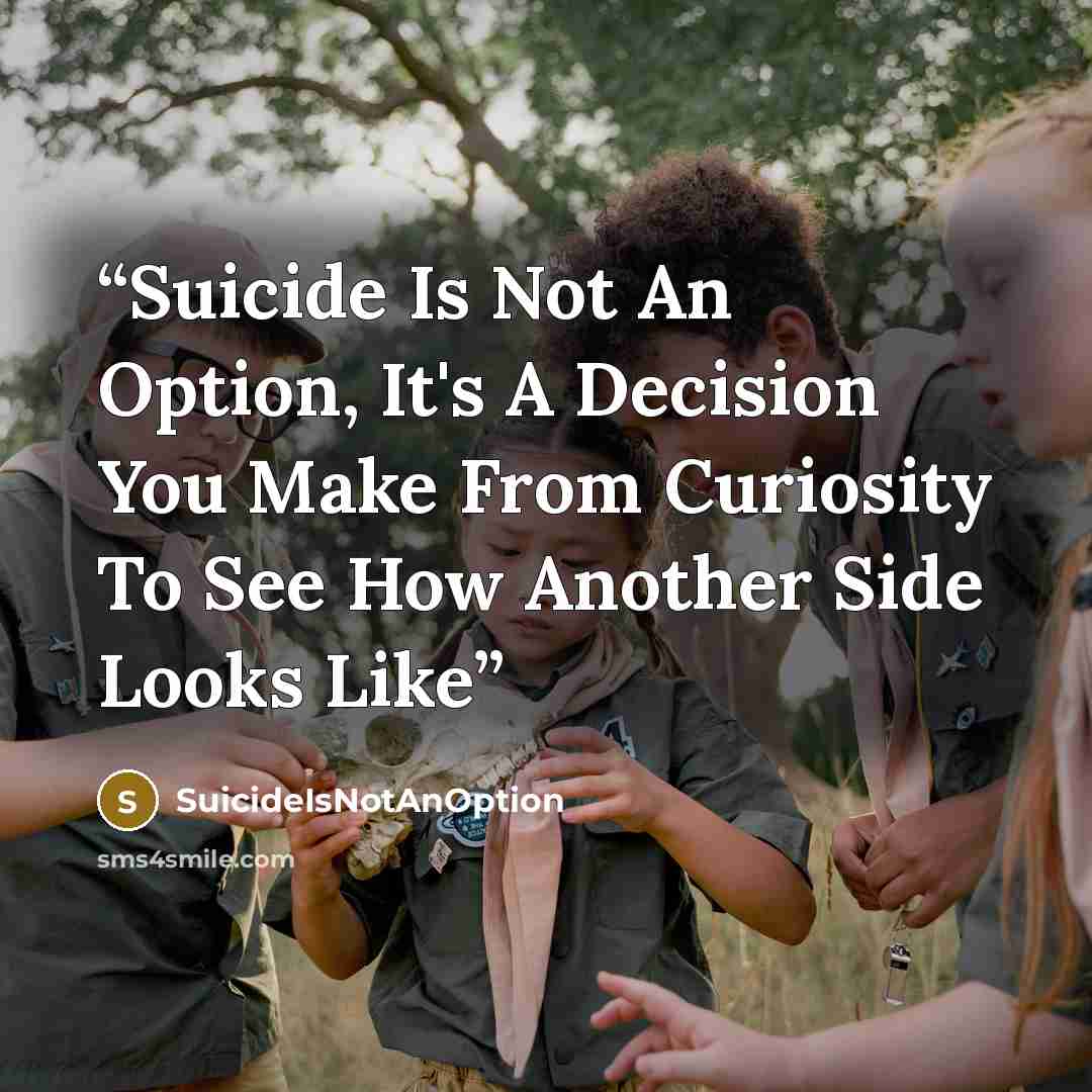 “Suicide Is Not An Option, It's A Decision You Make From Curiosity To See How Another Side Looks Like” quote by SuicideIsNotAnOption