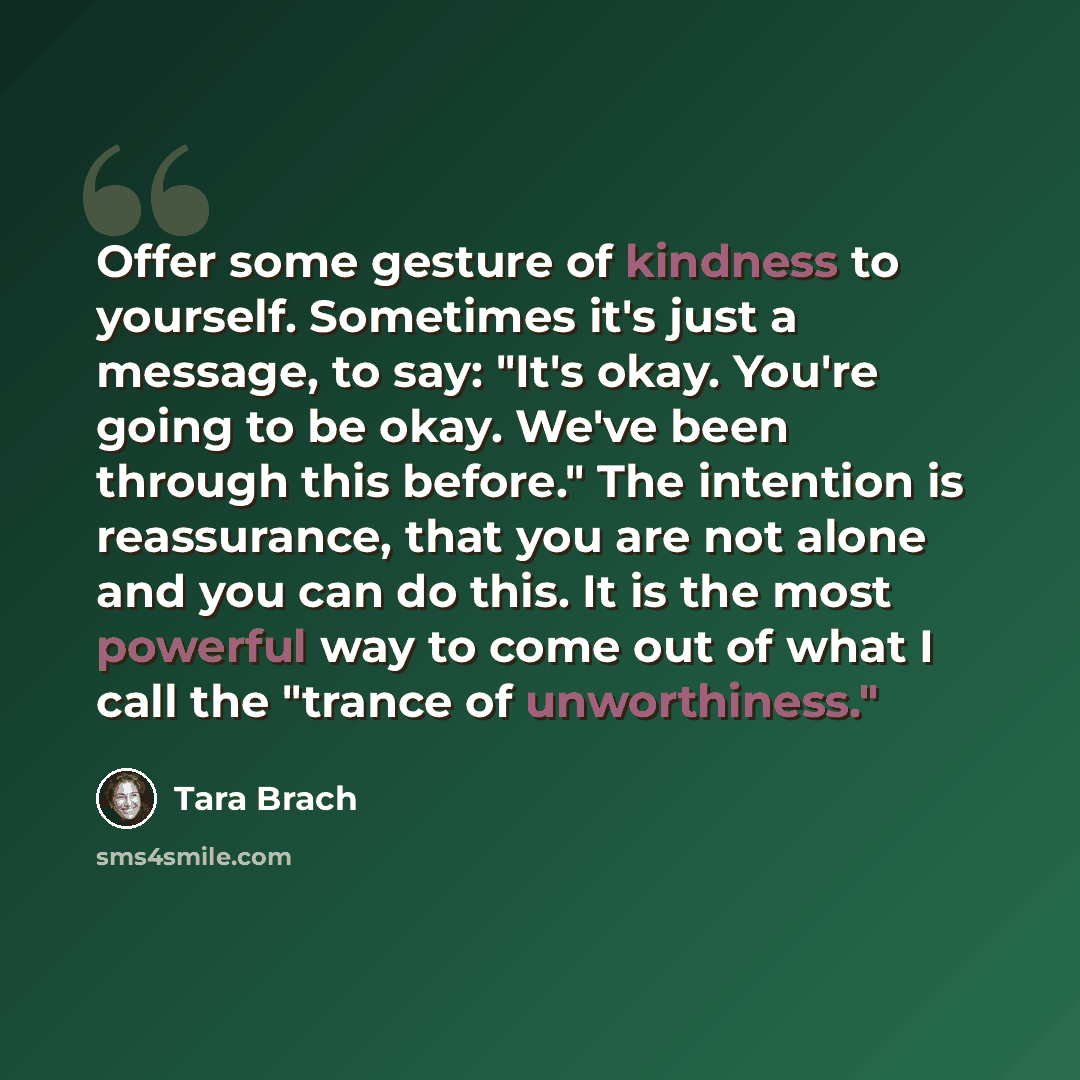 “Offer some gesture of kindness to yourself. Sometimes it's just a message, to say: "It's okay. You're going to be okay. We've been through this before." The intention is reassurance, that you are not alone and you can do this. It is the most powerful way to come out of what I call the "trance of…” quote by Tara Brach