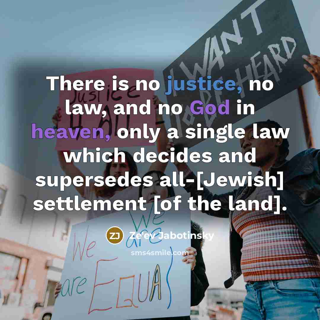 “There is no justice, no law, and no God in heaven, only a single law which decides and supersedes all-[Jewish] settlement [of the land].” quote by Ze'ev Jabotinsky