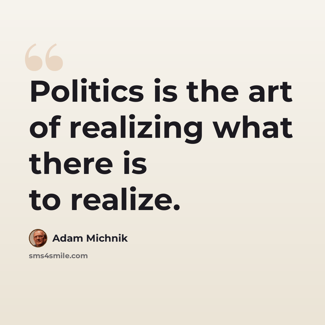 “Politics is the art of realizing what there is to realize.” quote by Adam Michnik