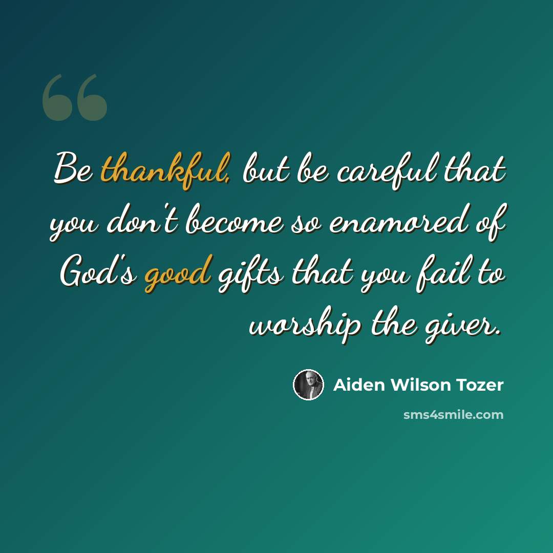 “Be thankful, but be careful that you don't become so enamored of God's good gifts that you fail to worship the giver.” quote by Aiden Wilson Tozer