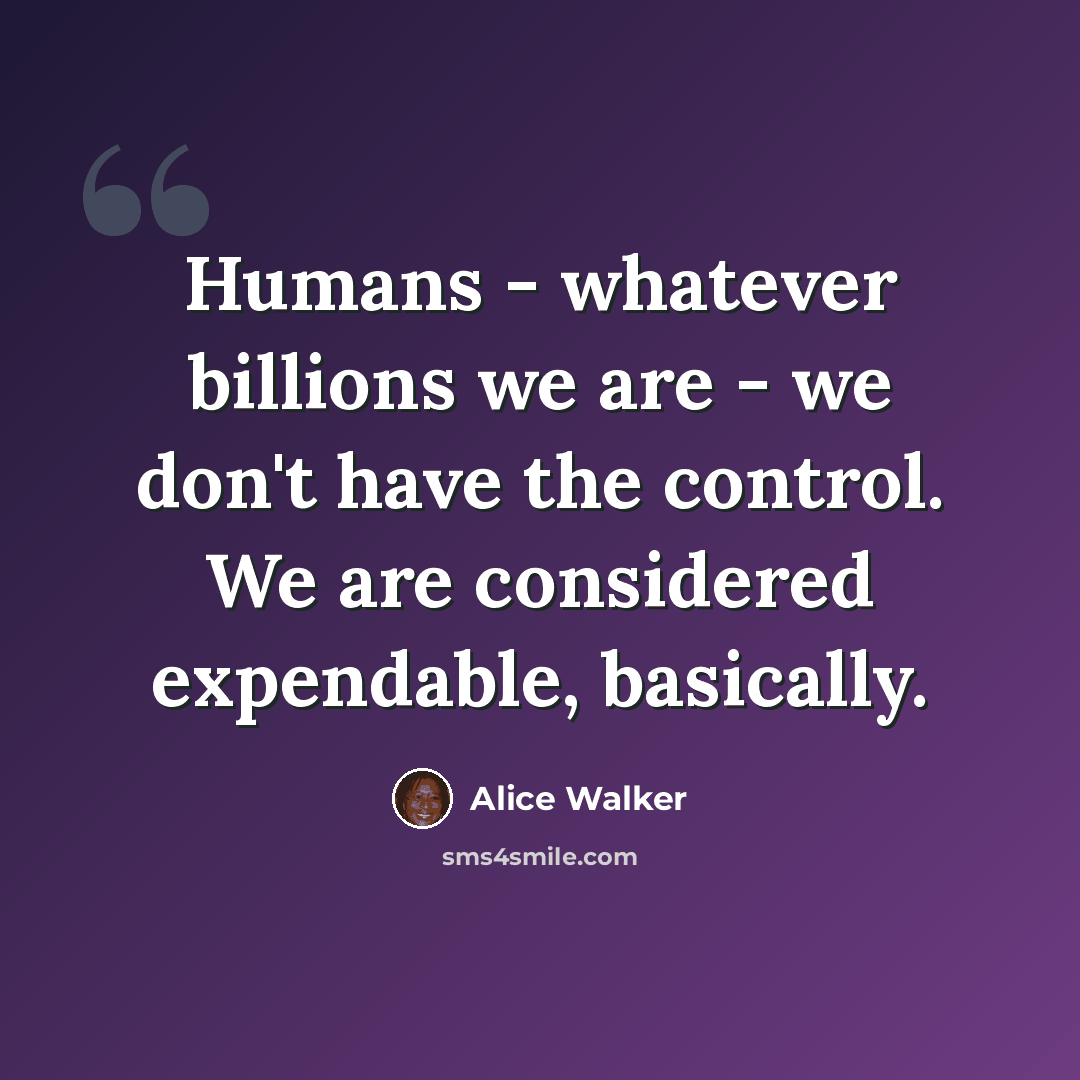 “Humans - whatever billions we are - we don't have the control. We are considered expendable, basically.” quote by Alice Walker