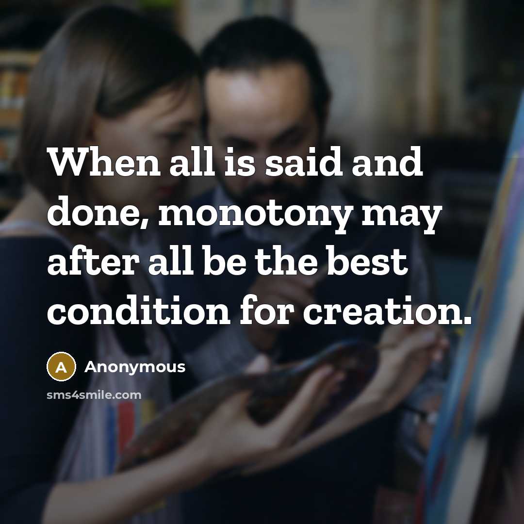 “When all is said and done, monotony may after all be the best condition for creation.” quote by Anonymous
