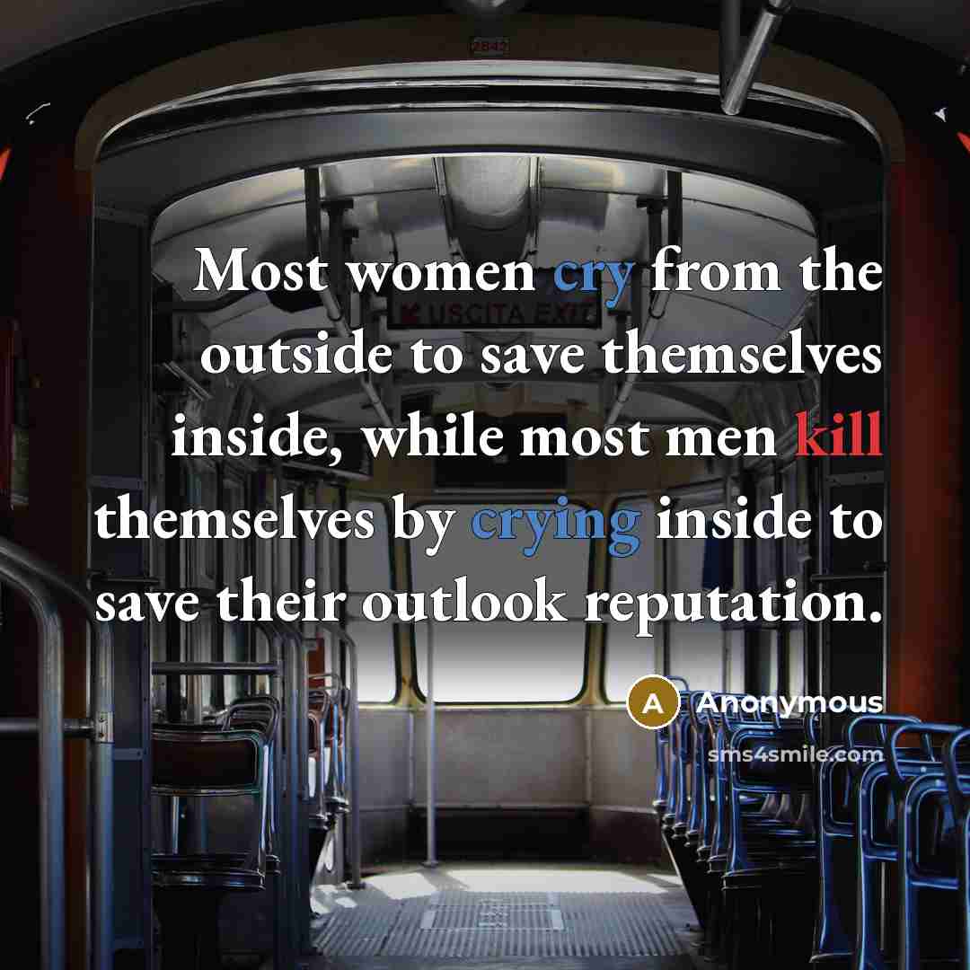 “Most women cry from the outside to save themselves inside, while most men kill themselves by crying inside to save their outlook reputation.” quote by Anonymous