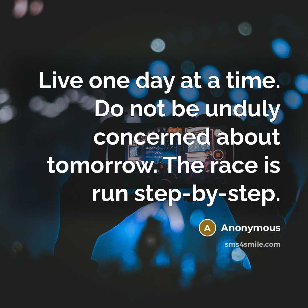 “Live one day at a time. Do not be unduly concerned about tomorrow. The race is run step-by-step.” quote by Anonymous