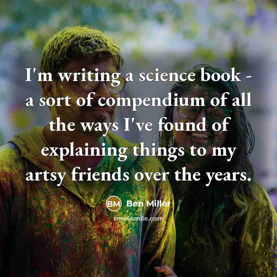 “I'm writing a science book - a sort of compendium of all the ways I've found of explaining things to my artsy friends over the years.” quote by Ben Miller