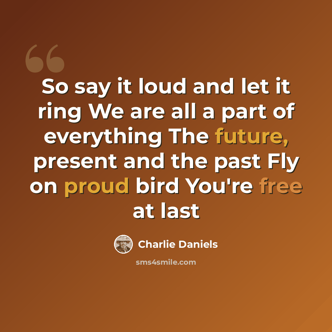 “So say it loud and let it ring We are all a part of everything The future, present and the past Fly on proud bird You're free at last” quote by Charlie Daniels