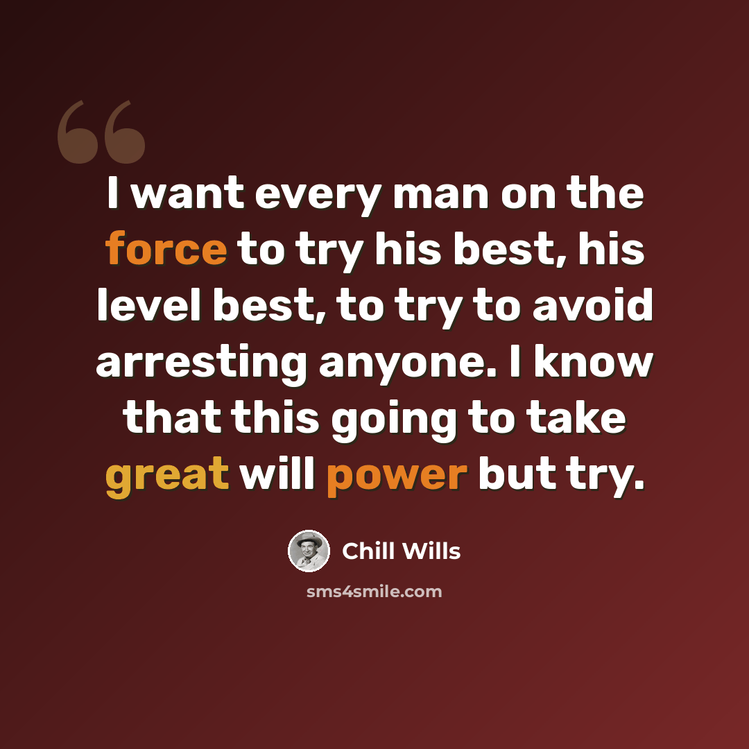 “I want every man on the force to try his best, his level best, to try to avoid arresting anyone. I know that this going to take great will power but try.” quote by Chill Wills