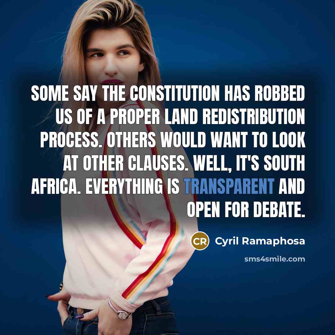 “Some say the Constitution has robbed us of a proper land redistribution process. Others would want to look at other clauses. Well, it's South Africa. Everything is transparent and open for debate.” quote by Cyril Ramaphosa