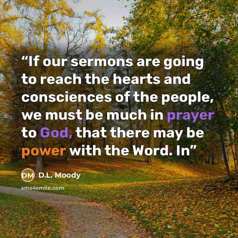 “If our sermons are going to reach the hearts and consciences of the people, we must be much in prayer to God, that there may be power with the Word. In” quote by D.L. Moody