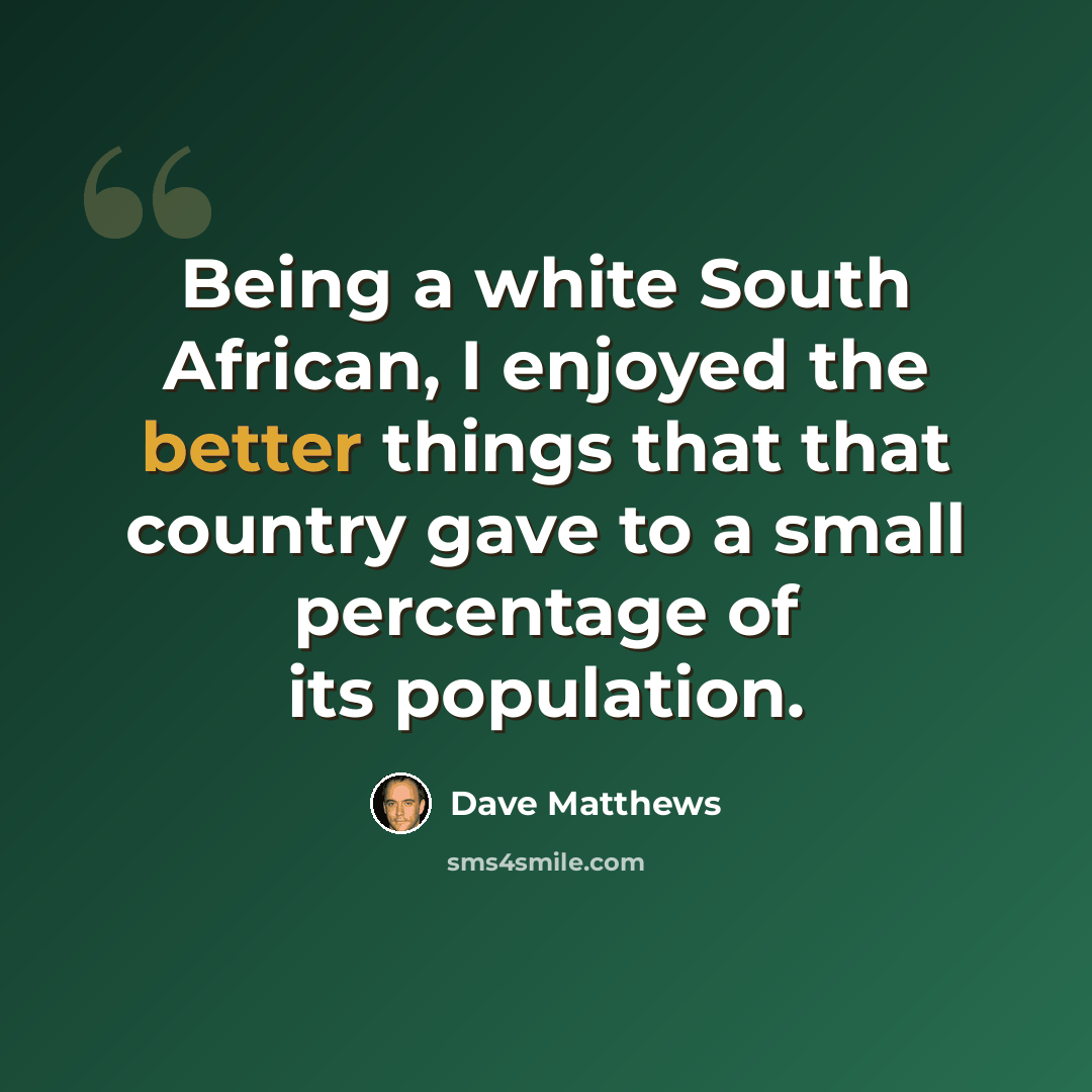 “Being a white South African, I enjoyed the better things that that country gave to a small percentage of its population.” quote by Dave Matthews