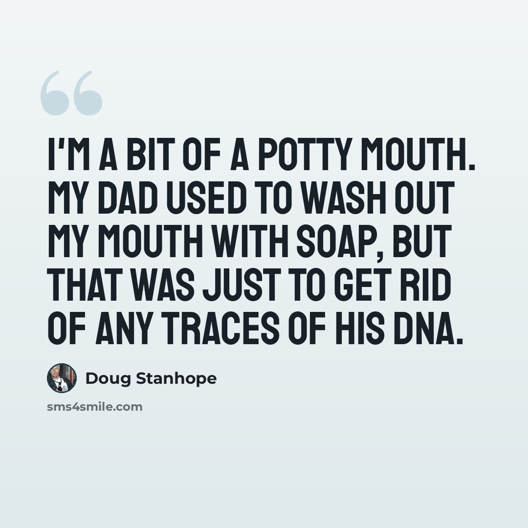 “I'm a bit of a potty mouth. My dad used to wash out my mouth with soap, but that was just to get rid of any traces of his DNA.” quote by Doug Stanhope