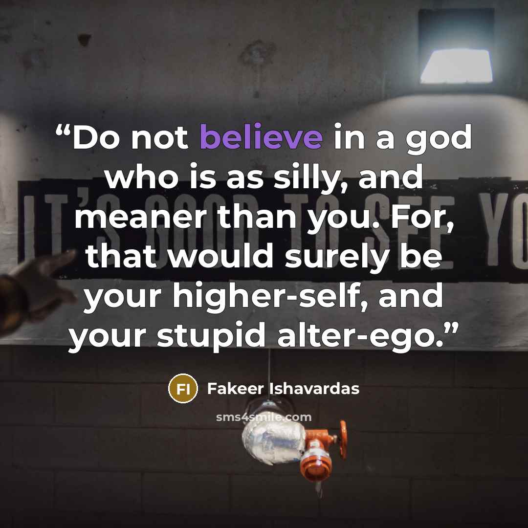 “Do not believe in a god who is as silly, and meaner than you. For, that would surely be your higher-self, and your stupid alter-ego.” quote by Fakeer Ishavardas
