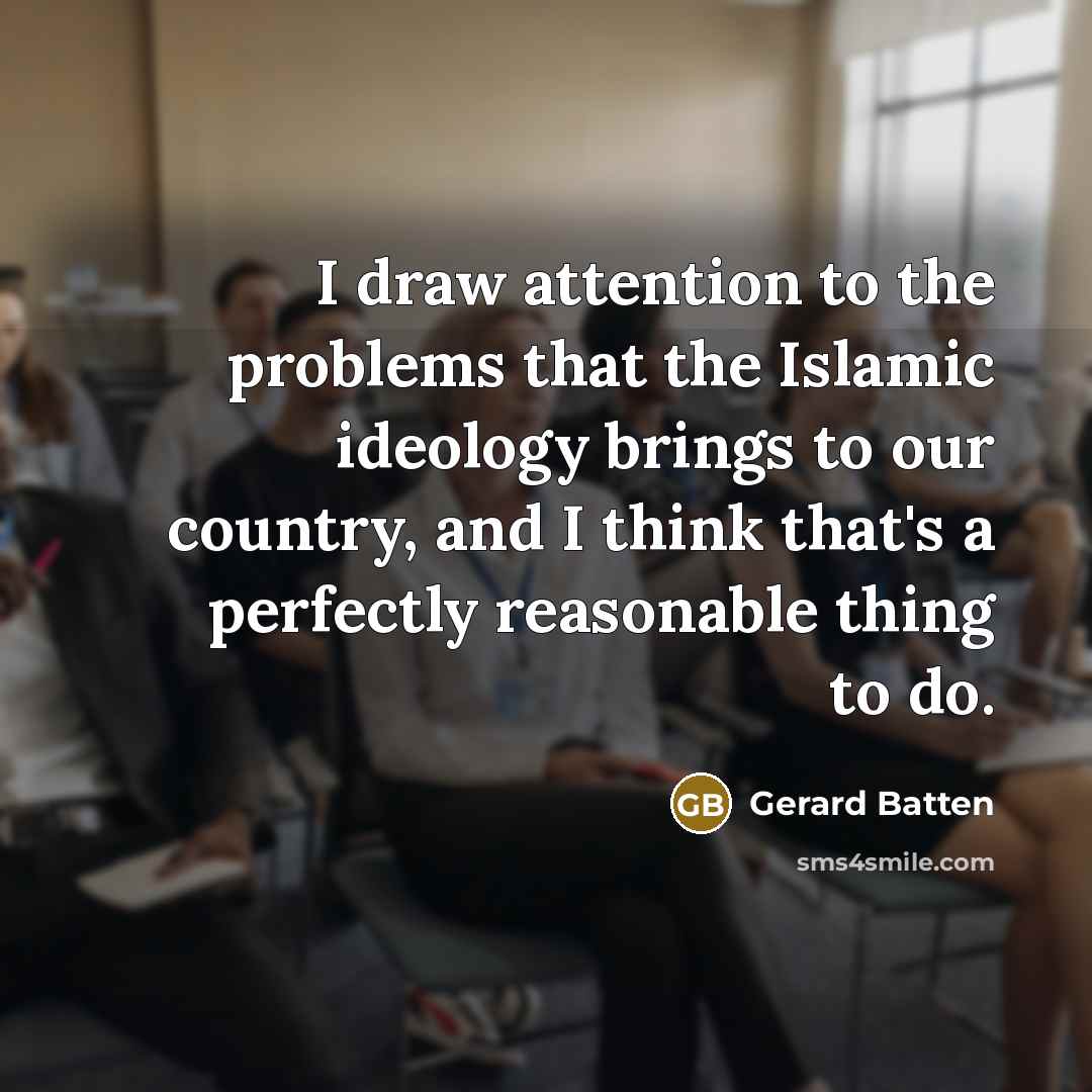 “I draw attention to the problems that the Islamic ideology brings to our country, and I think that's a perfectly reasonable thing to do.” quote by Gerard Batten