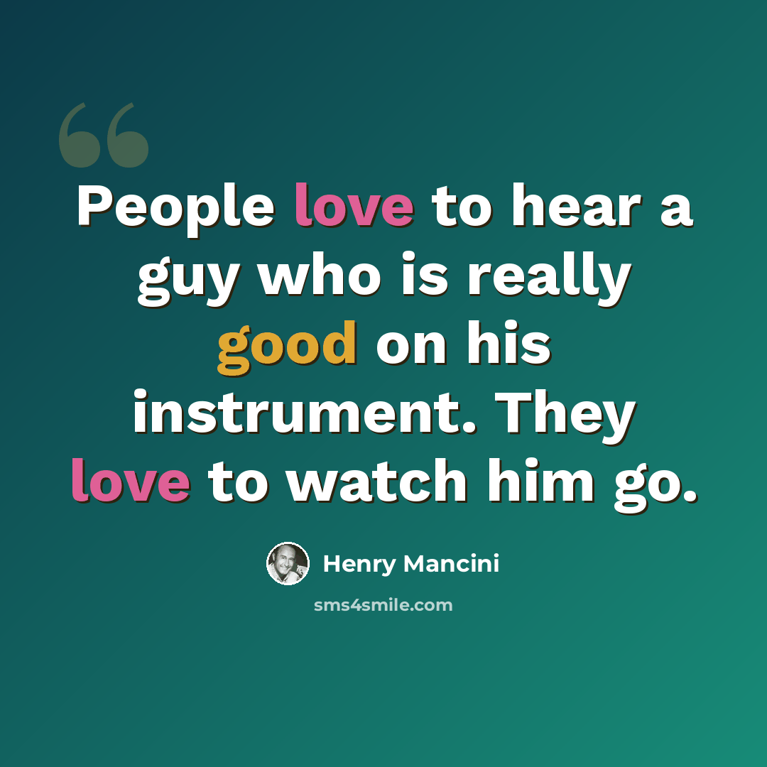 “People love to hear a guy who is really good on his instrument. They love to watch him go.” quote by Henry Mancini