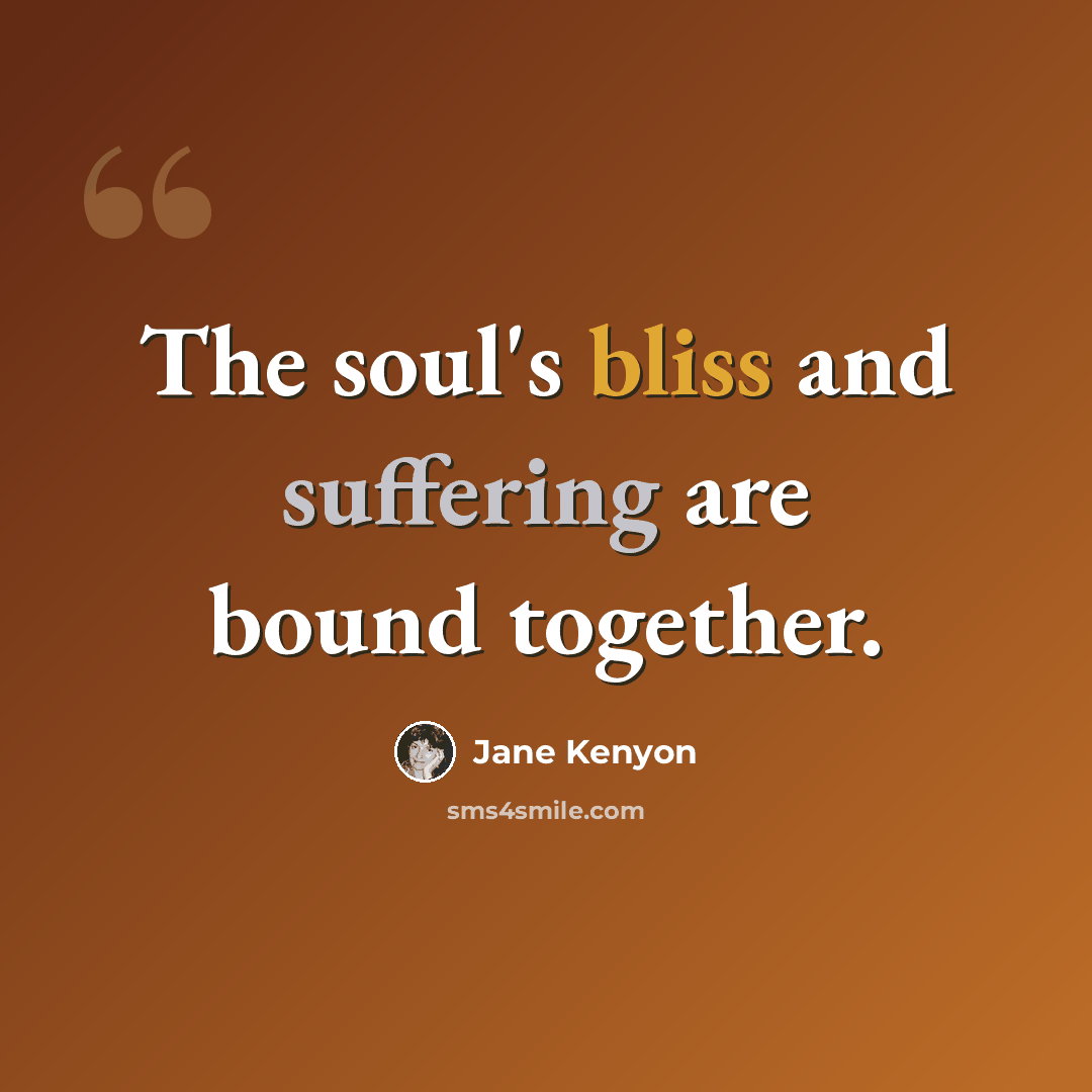 “The soul's bliss and suffering are bound together.” quote by Jane Kenyon