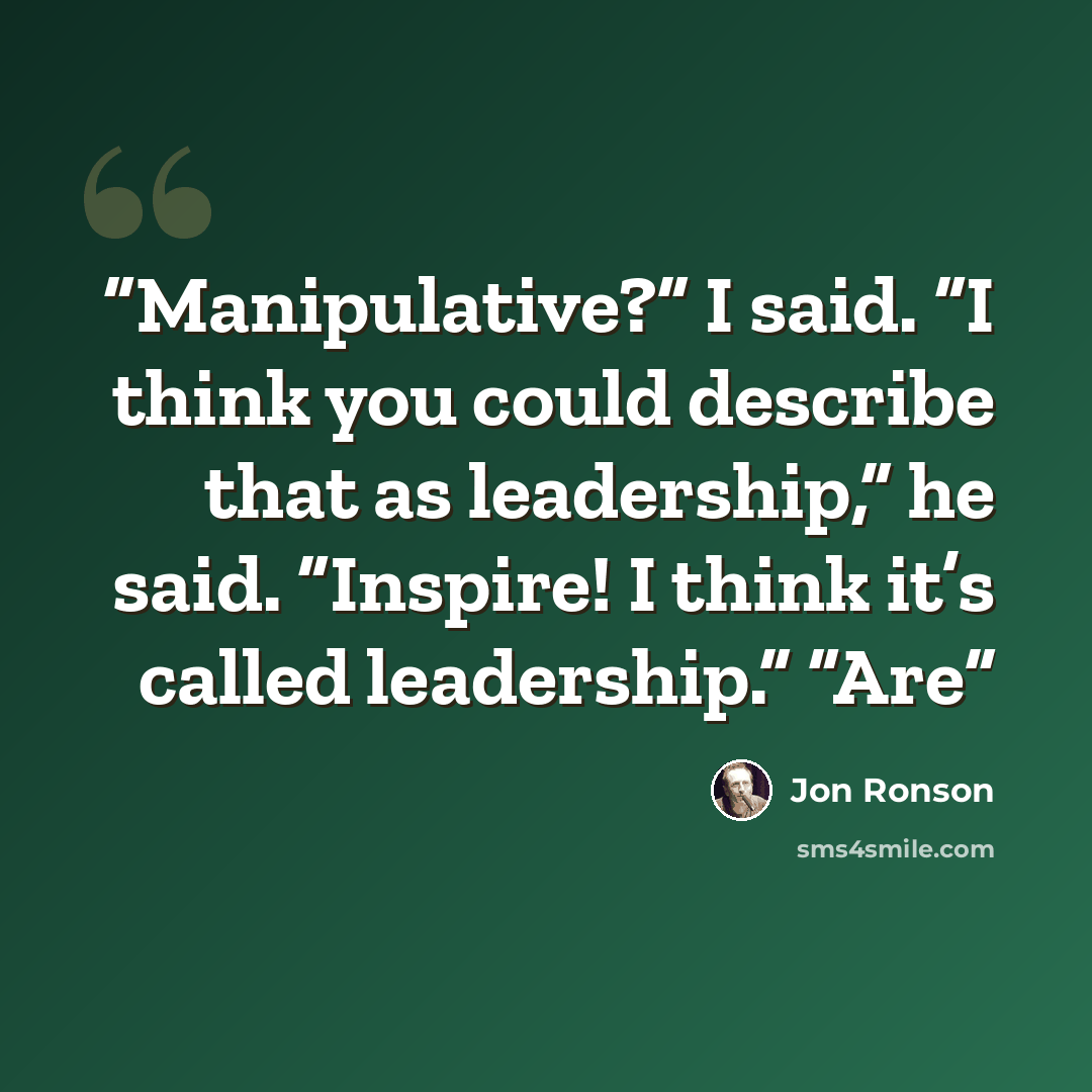 “Manipulative?” I said. “I think you could describe that as leadership,” he said. “Inspire! I think it’s called leadership.” “Are” quote by Jon Ronson