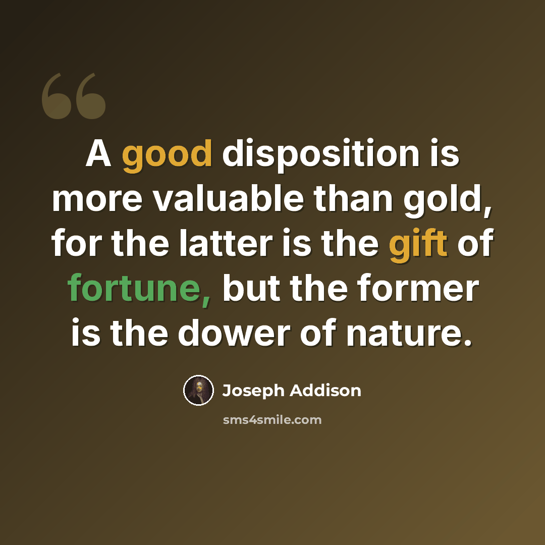 “A good disposition is more valuable than gold, for the latter is the gift of fortune, but the former is the dower of nature.” quote by Joseph Addison