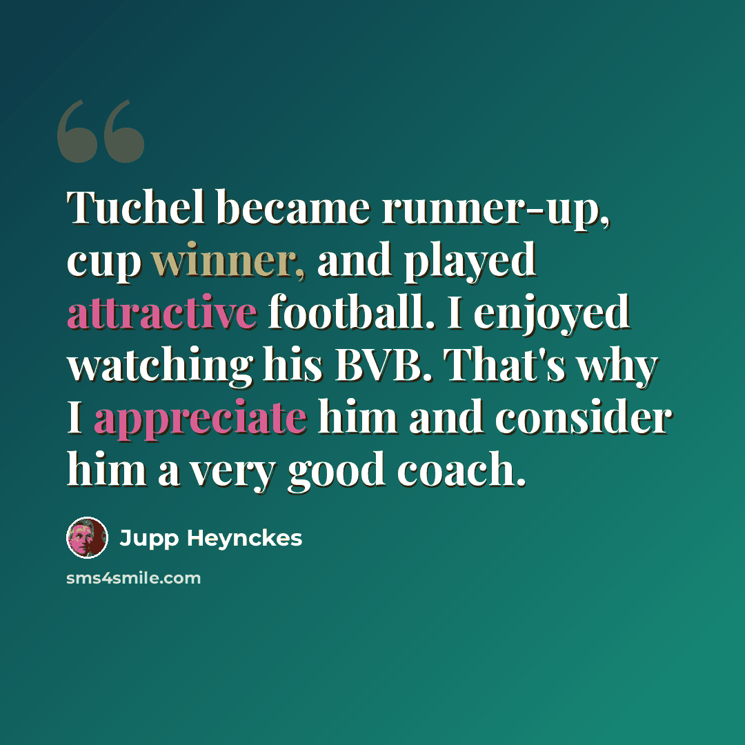 “Tuchel became runner-up, cup winner, and played attractive football. I enjoyed watching his BVB. That's why I appreciate him and consider him a very good coach.” quote by Jupp Heynckes