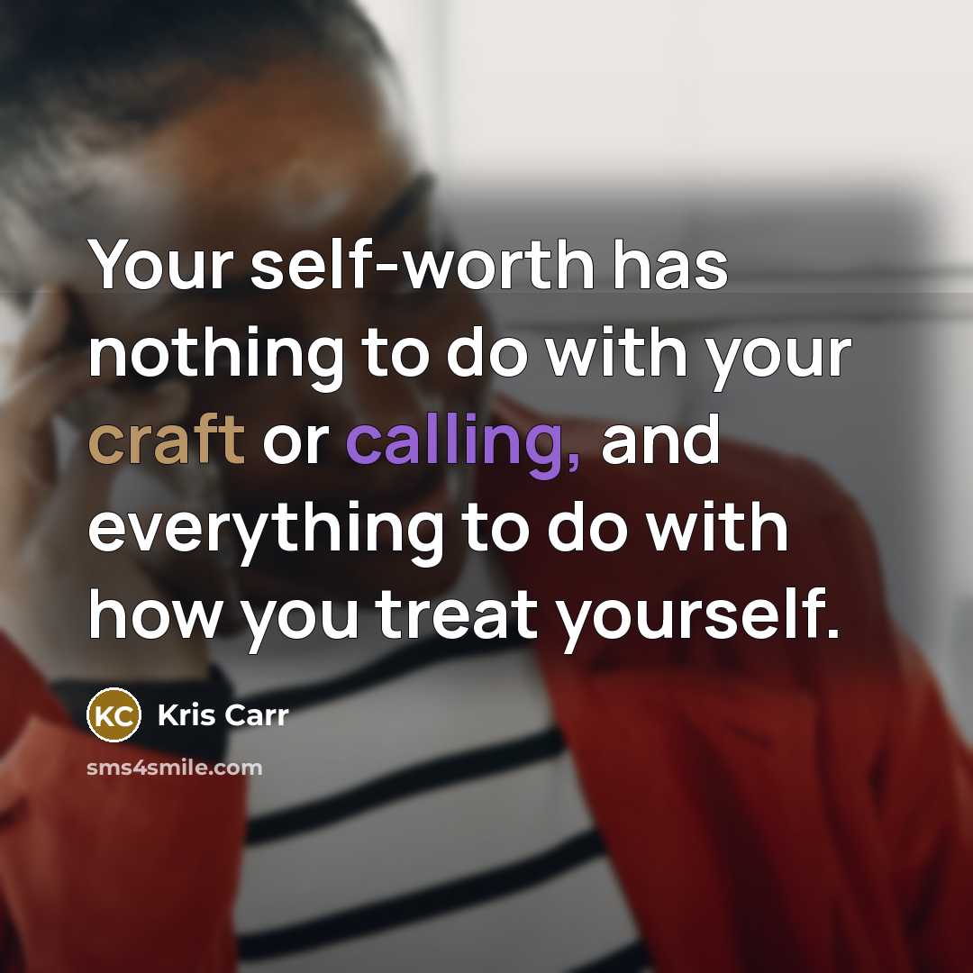 “Your self-worth has nothing to do with your craft or calling, and everything to do with how you treat yourself.” quote by Kris Carr