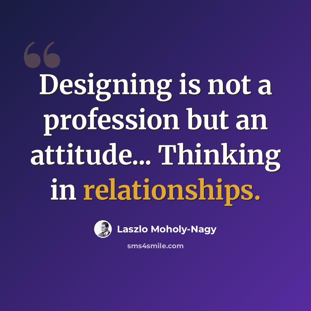 “Designing is not a profession but an attitude... Thinking in relationships.” quote by Laszlo Moholy-Nagy