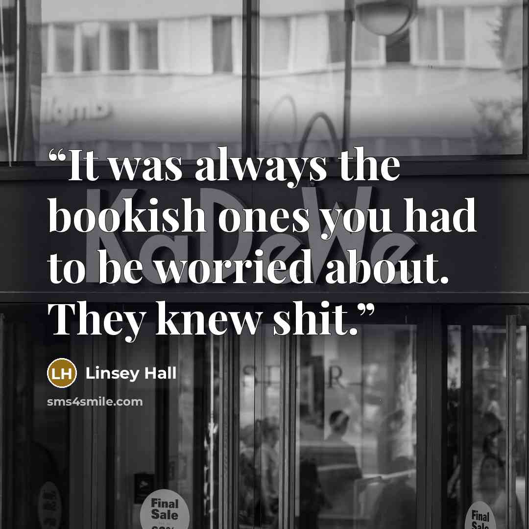 “It was always the bookish ones you had to be worried about. They knew shit.” quote by Linsey Hall