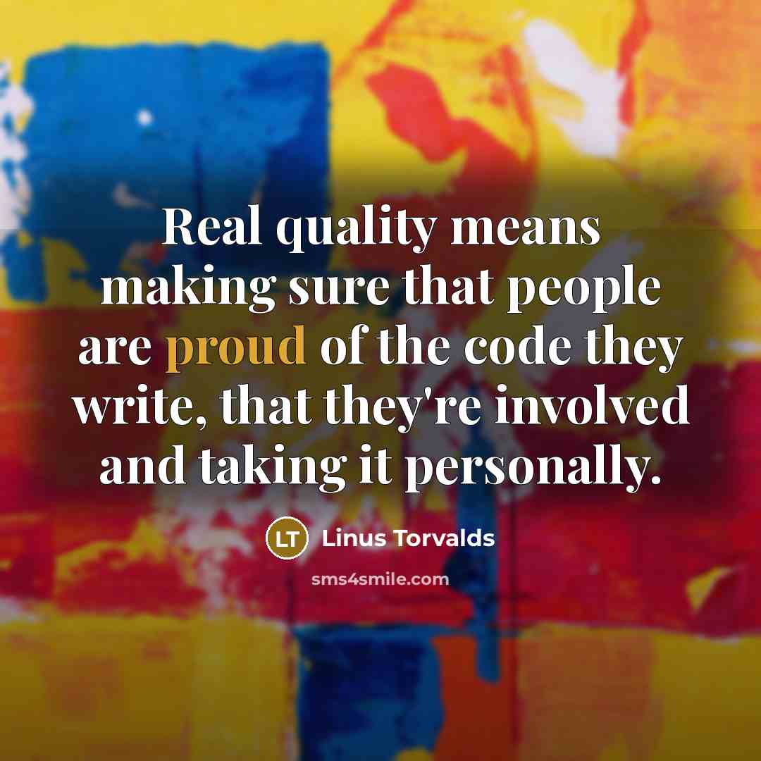 “Real quality means making sure that people are proud of the code they write, that they're involved and taking it personally.” quote by Linus Torvalds