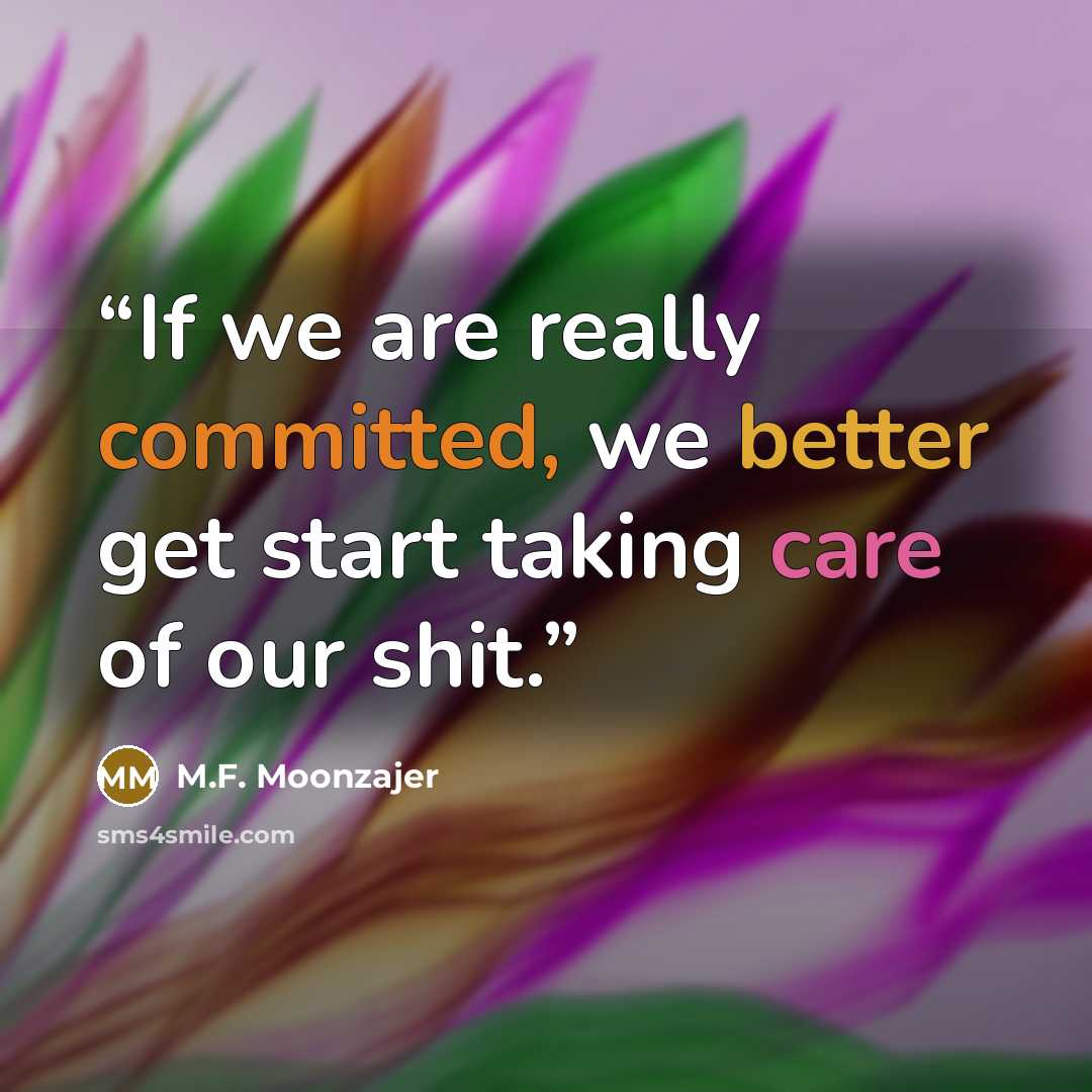 “If we are really committed, we better get start taking care of our shit.” quote by M.F. Moonzajer