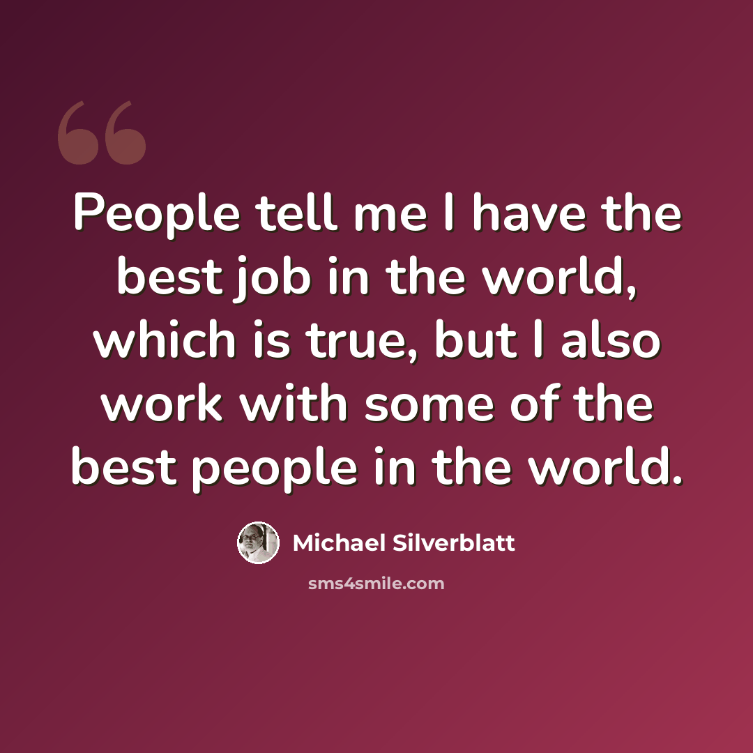 “People tell me I have the best job in the world, which is true, but I also work with some of the best people in the world.” quote by Michael Silverblatt