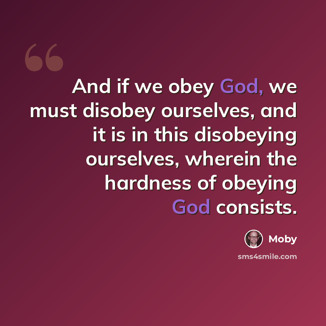 “And if we obey God, we must disobey ourselves, and it is in this disobeying ourselves, wherein the hardness of obeying God consists.” quote by Moby