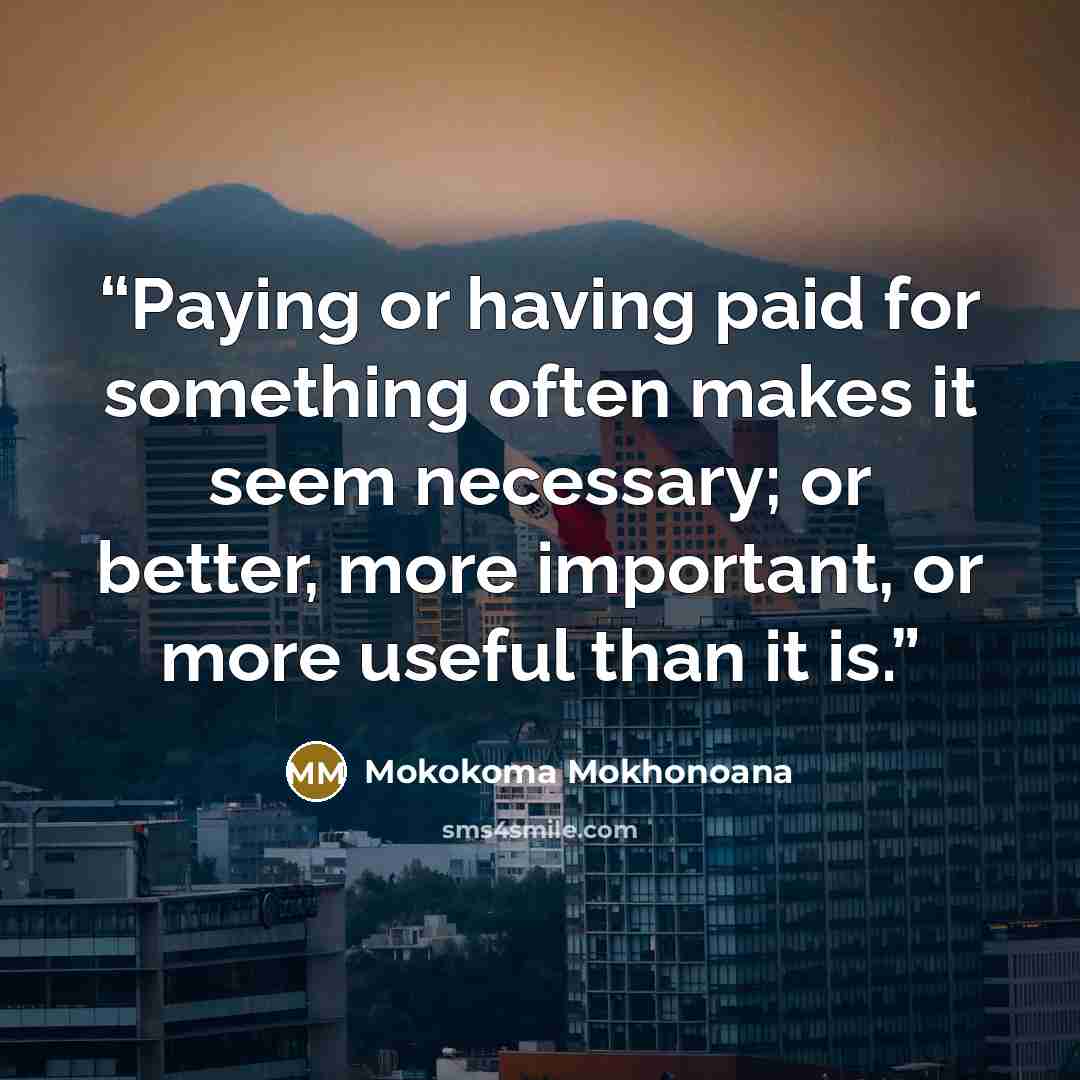“Paying or having paid for something often makes it seem necessary; or better, more important, or more useful than it is.” quote by Mokokoma Mokhonoana