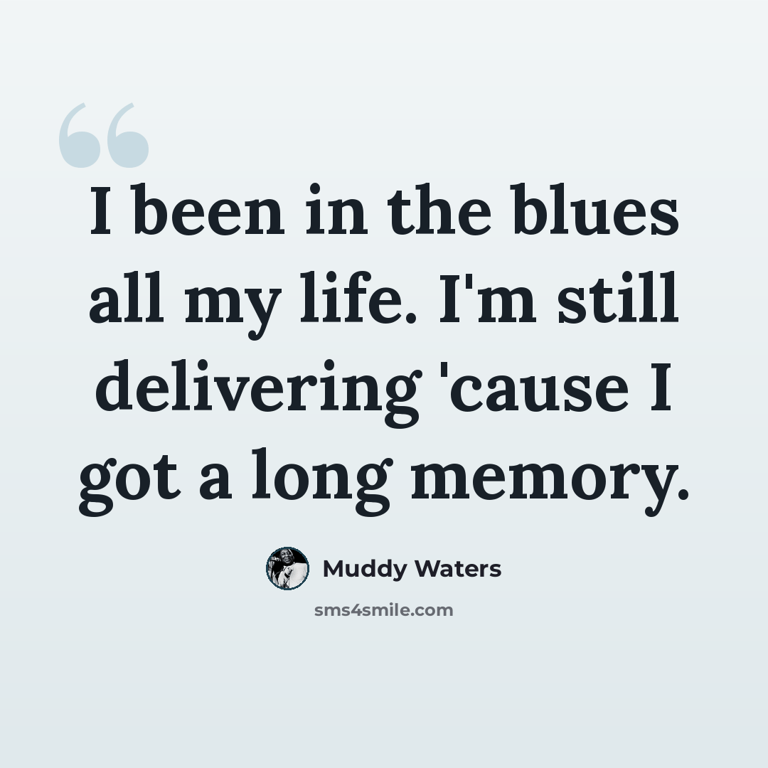 “I been in the blues all my life. I'm still delivering 'cause I got a long memory.” quote by Muddy Waters