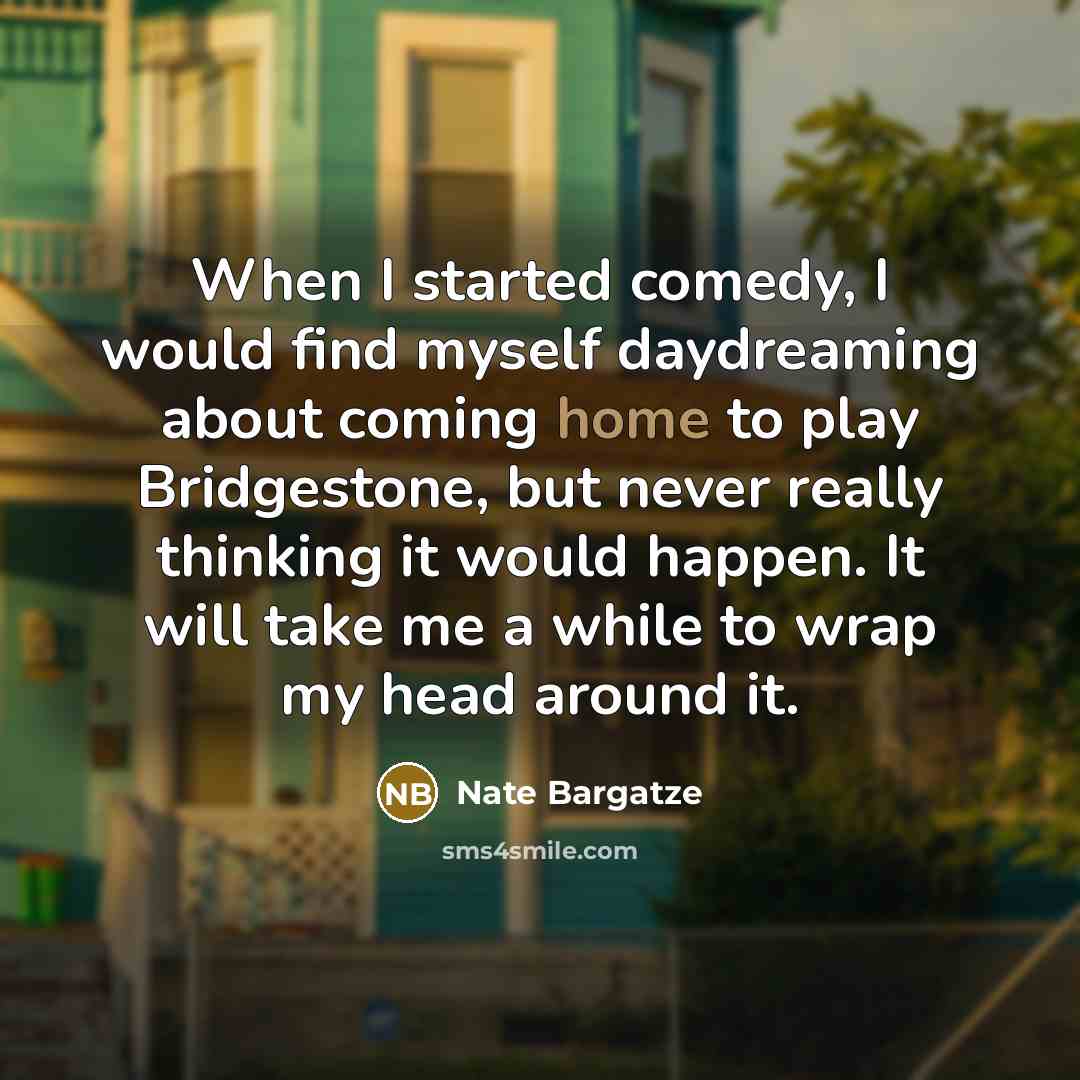 “When I started comedy, I would find myself daydreaming about coming home to play Bridgestone, but never really thinking it would happen. It will take me a while to wrap my head around it.” quote by Nate Bargatze