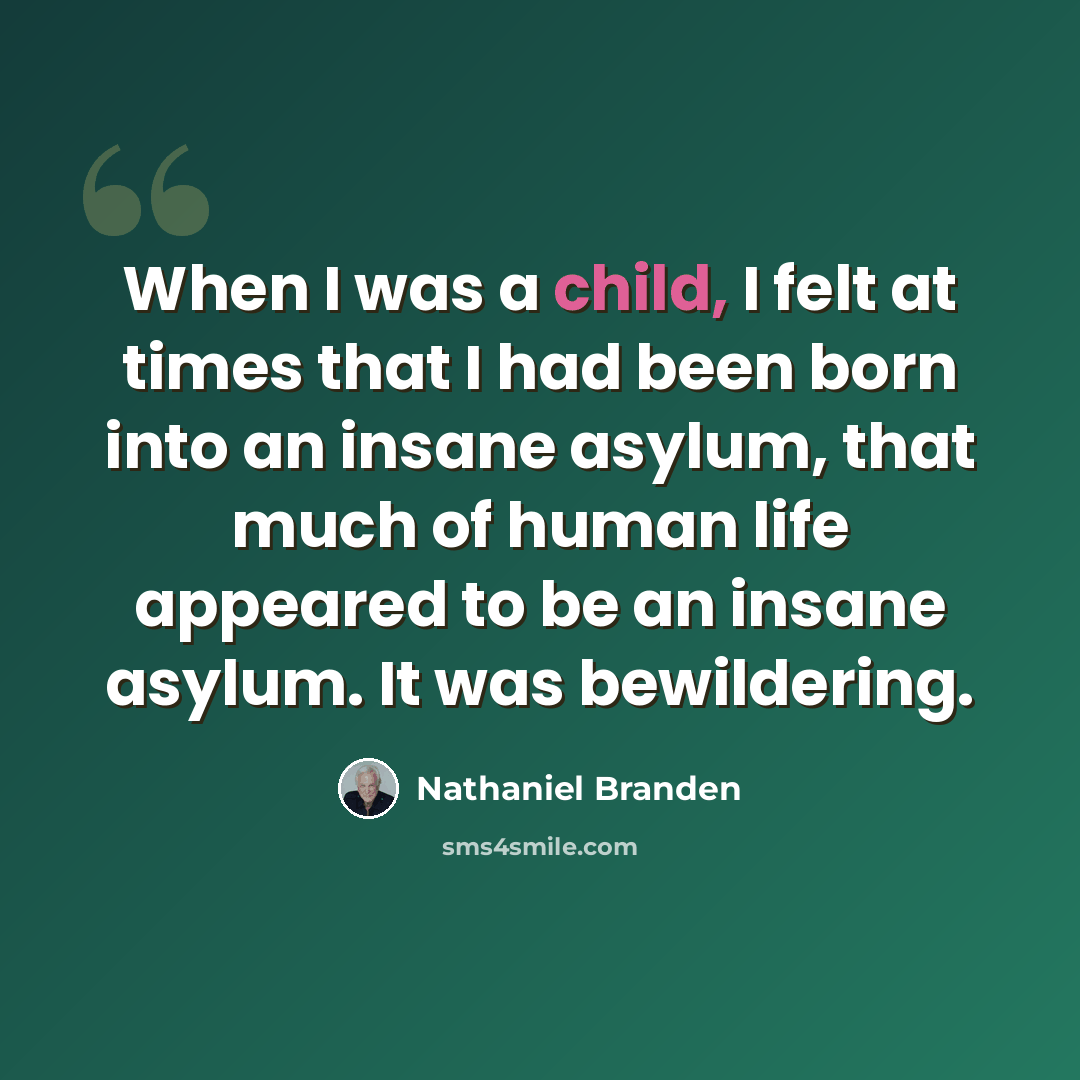 “When I was a child, I felt at times that I had been born into an insane asylum, that much of human life appeared to be an insane asylum. It was bewildering.” quote by Nathaniel Branden